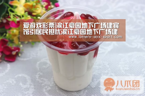 爱游戏彩票|滨江豪园地下广场建宾馆引居民担忧滨江豪园地下广场建宾馆居民(图2) 爱游戏彩票