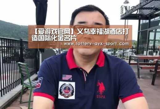 【爱游戏官网】义乌幸福湖酒店打造国际化金名片(图4) 爱游戏首页