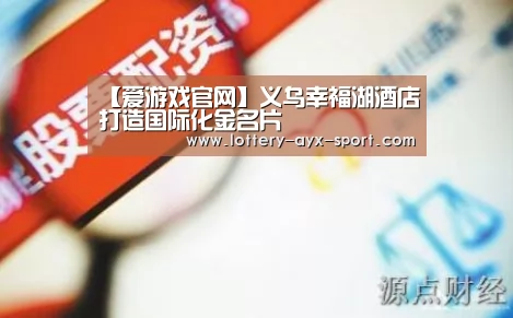 【爱游戏官网】义乌幸福湖酒店打造国际化金名片(图1) 爱游戏首页