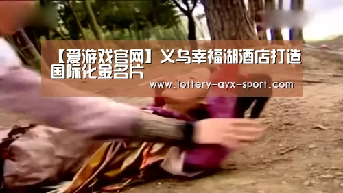 【爱游戏官网】义乌幸福湖酒店打造国际化金名片(图3) 爱游戏首页