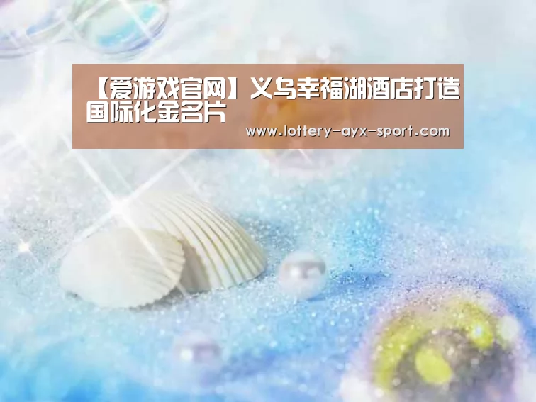 【爱游戏官网】义乌幸福湖酒店打造国际化金名片(图2) 爱游戏官网
